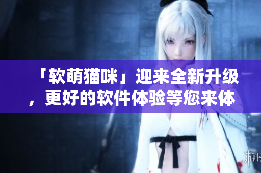 「软萌猫咪」迎来全新升级，更好的软件体验等您来体验！