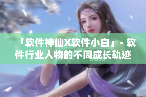 「软件神仙X软件小白」- 软件行业人物的不同成长轨迹