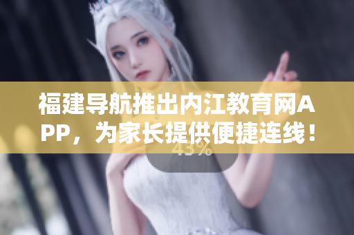 福建导航推出内江教育网APP，为家长提供便捷连线！