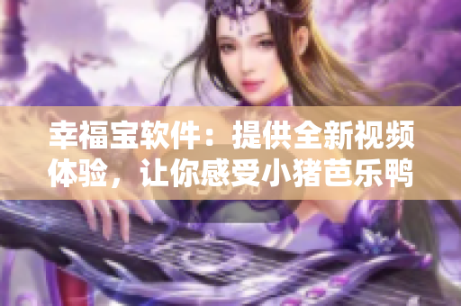 幸福宝软件：提供全新视频体验，让你感受小猪芭乐鸭脖的无限快乐