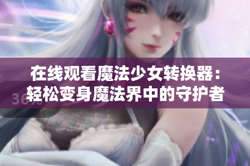 在线观看魔法少女转换器：轻松变身魔法界中的守护者！