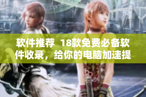软件推荐  18款免费必备软件收录，给你的电脑加速提效！