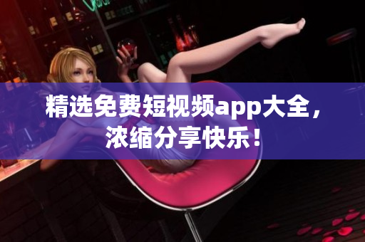 精选免费短视频app大全，浓缩分享快乐！