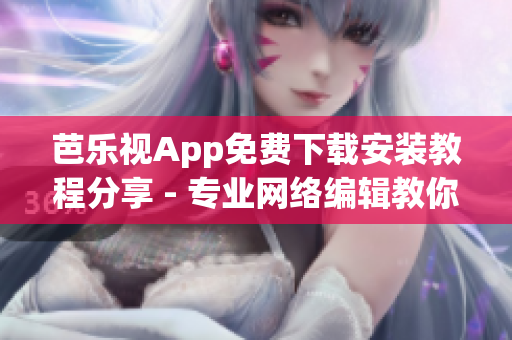 芭乐视App免费下载安装教程分享 - 专业网络编辑教你暴击限制