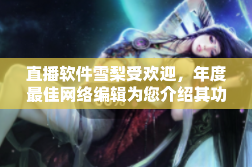 直播软件雪梨受欢迎，年度最佳网络编辑为您介绍其功能最新更新
