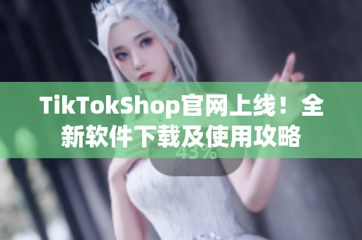 TikTokShop官网上线！全新软件下载及使用攻略