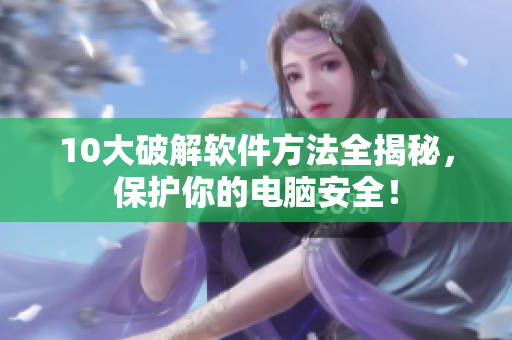 10大破解软件方法全揭秘，保护你的电脑安全！