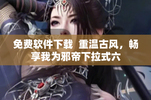 免费软件下载  重温古风，畅享我为邪帝下拉式六