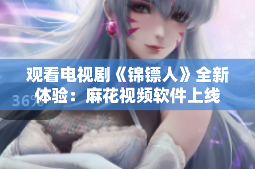 观看电视剧《锦镖人》全新体验：麻花视频软件上线
