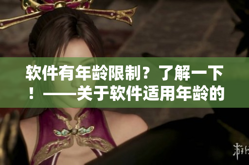 软件有年龄限制？了解一下！——关于软件适用年龄的一些注意事项