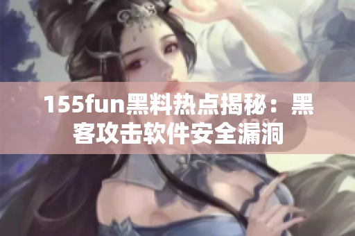 155fun黑料热点揭秘：黑客攻击软件安全漏洞