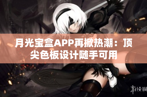 月光宝盒APP再掀热潮：顶尖色板设计随手可用