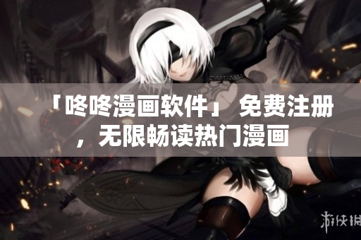 「咚咚漫画软件」 免费注册，无限畅读热门漫画