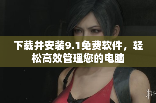 下载并安装9.1免费软件，轻松高效管理您的电脑