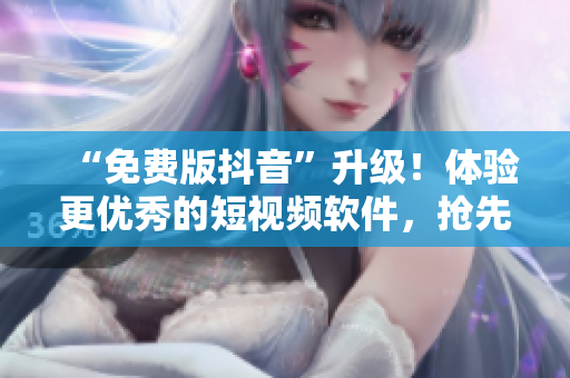 “免费版抖音”升级！体验更优秀的短视频软件，抢先试用！