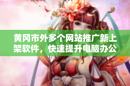 黄冈市外多个网站推广新上架软件，快速提升电脑办公效率！