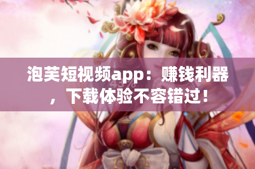泡芙短视频app：赚钱利器，下载体验不容错过！