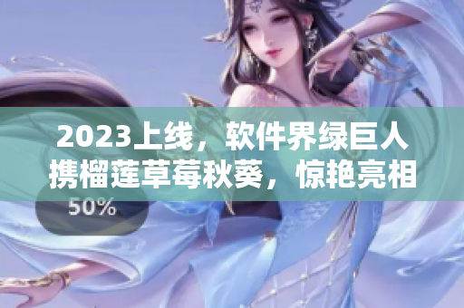 2023上线，软件界绿巨人携榴莲草莓秋葵，惊艳亮相！