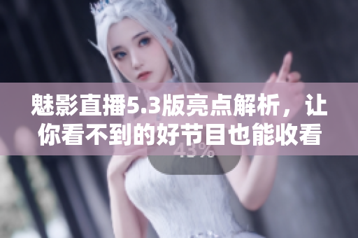 魅影直播5.3版亮点解析，让你看不到的好节目也能收看！