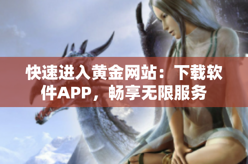 快速进入黄金网站：下载软件APP，畅享无限服务