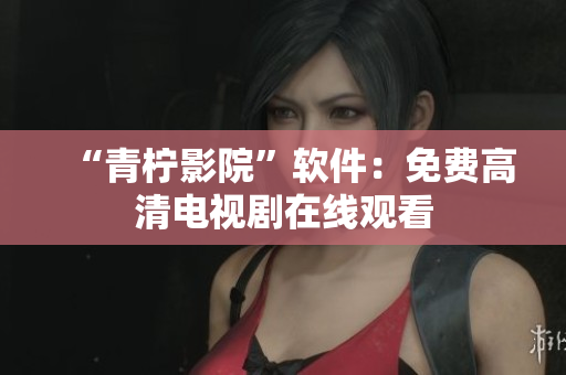 “青柠影院”软件：免费高清电视剧在线观看