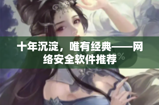 十年沉淀，唯有经典——网络安全软件推荐