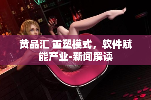 黄品汇 重塑模式，软件赋能产业-新闻解读