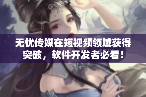 无忧传媒在短视频领域获得突破，软件开发者必看！