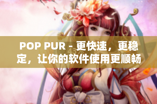 POP PUR - 更快速，更稳定，让你的软件使用更顺畅