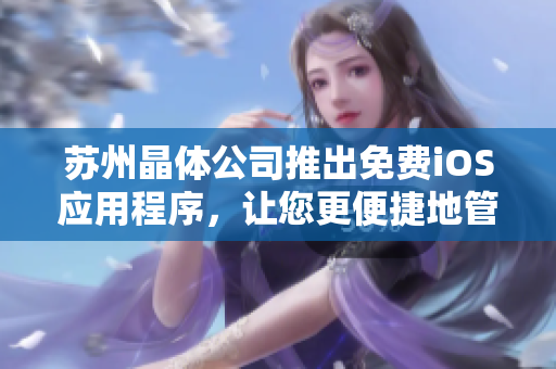 苏州晶体公司推出免费iOS应用程序，让您更便捷地管理软件