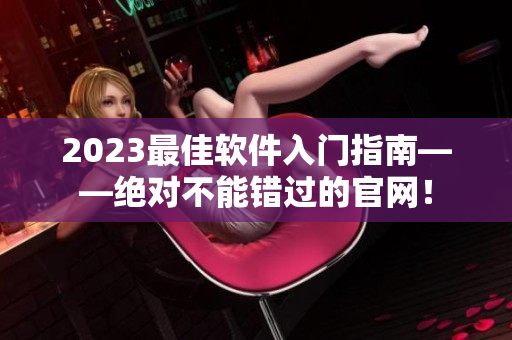 2023最佳软件入门指南——绝对不能错过的官网！