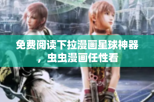 免费阅读下拉漫画星球神器，虫虫漫画任性看