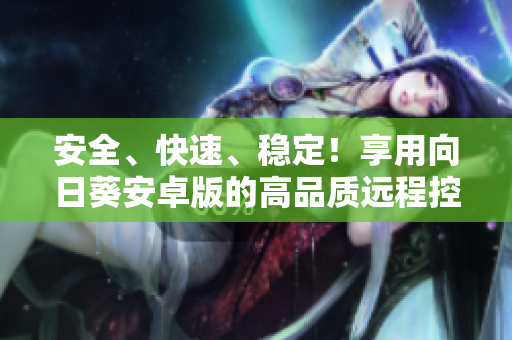 安全、快速、稳定！享用向日葵安卓版的高品质远程控制体验