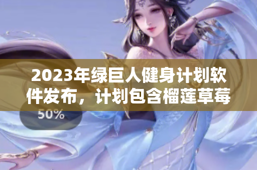 2023年绿巨人健身计划软件发布，计划包含榴莲草莓秋葵等果蔬饮食建议。