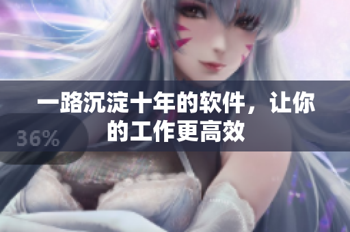 一路沉淀十年的软件，让你的工作更高效