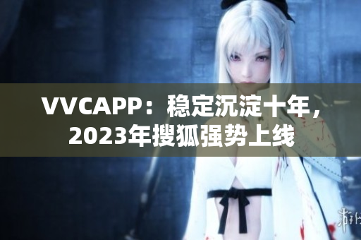 VVCAPP：稳定沉淀十年，2023年搜狐强势上线