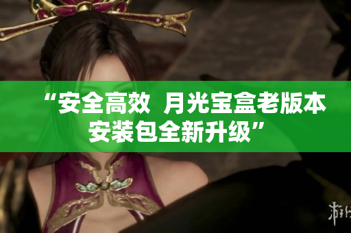 “安全高效  月光宝盒老版本安装包全新升级”