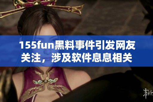 155fun黑料事件引发网友关注，涉及软件息息相关