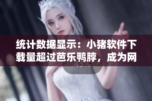 统计数据显示：小猪软件下载量超过芭乐鸭脖，成为网民新宠！