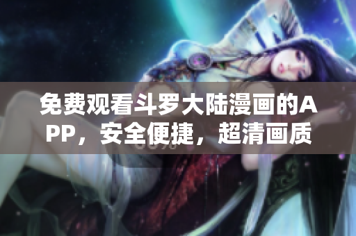 免费观看斗罗大陆漫画的APP，安全便捷，超清画质