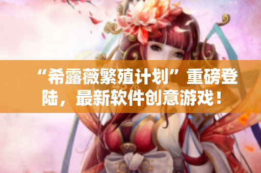 “希露薇繁殖计划”重磅登陆，最新软件创意游戏！