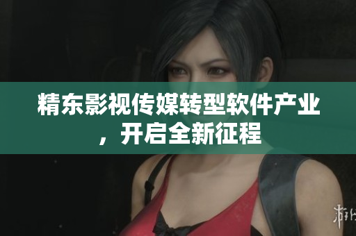 精东影视传媒转型软件产业，开启全新征程