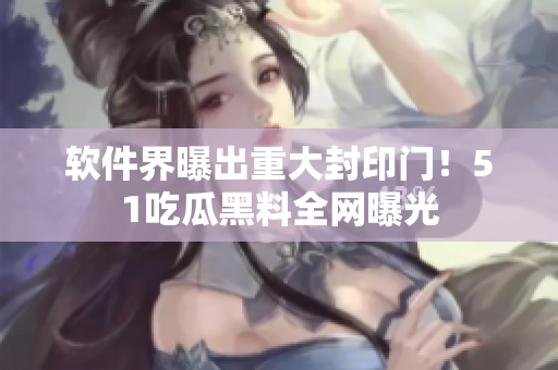 软件界曝出重大封印门！51吃瓜黑料全网曝光