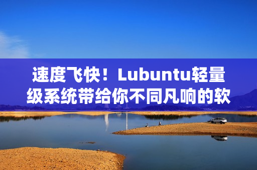 速度飞快！Lubuntu轻量级系统带给你不同凡响的软件体验
