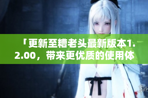 「更新至糟老头最新版本1.2.00，带来更优质的使用体验！」