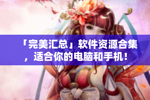 「完美汇总」软件资源合集，适合你的电脑和手机！
