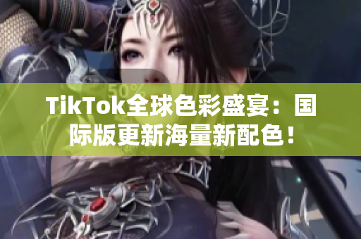 TikTok全球色彩盛宴：国际版更新海量新配色！