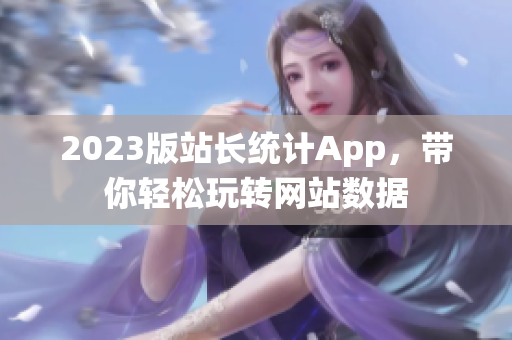 2023版站长统计App，带你轻松玩转网站数据