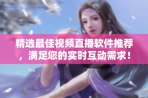 精选最佳视频直播软件推荐，满足您的实时互动需求！