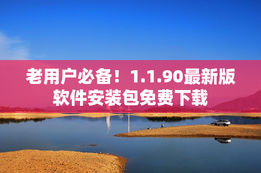 老用户必备！1.1.90最新版软件安装包免费下载